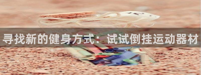 哈哈体育集团官网首页网址：寻找新的健身方式：试试倒挂运动器材