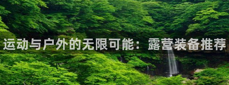 哈哈体育集团：运动与户外的无限可能：露营装备推荐